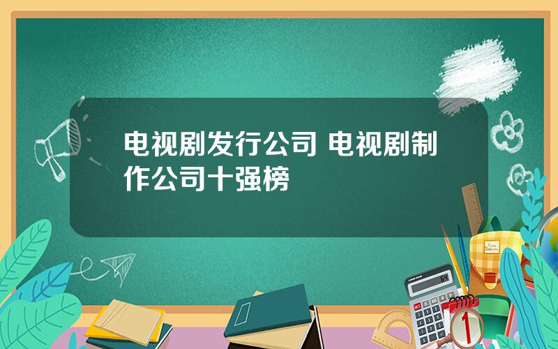电视剧发行公司 电视剧制作公司十强榜